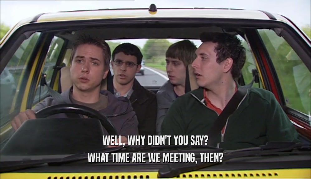 WELL, WHY DIDN'T YOU SAY? WHAT TIME ARE WE MEETING, THEN? 