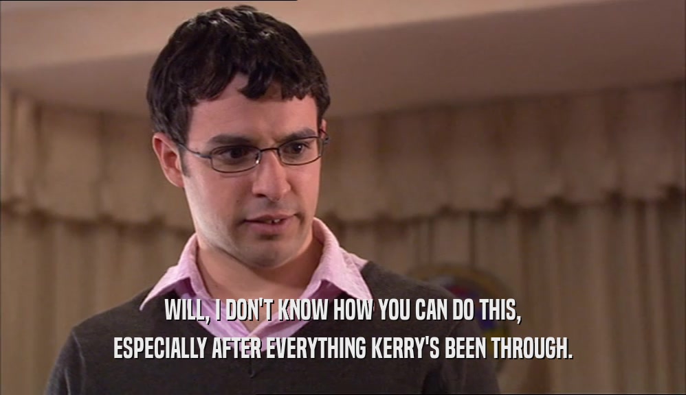 WILL, I DON'T KNOW HOW YOU CAN DO THIS,
 ESPECIALLY AFTER EVERYTHING KERRY'S BEEN THROUGH.
 