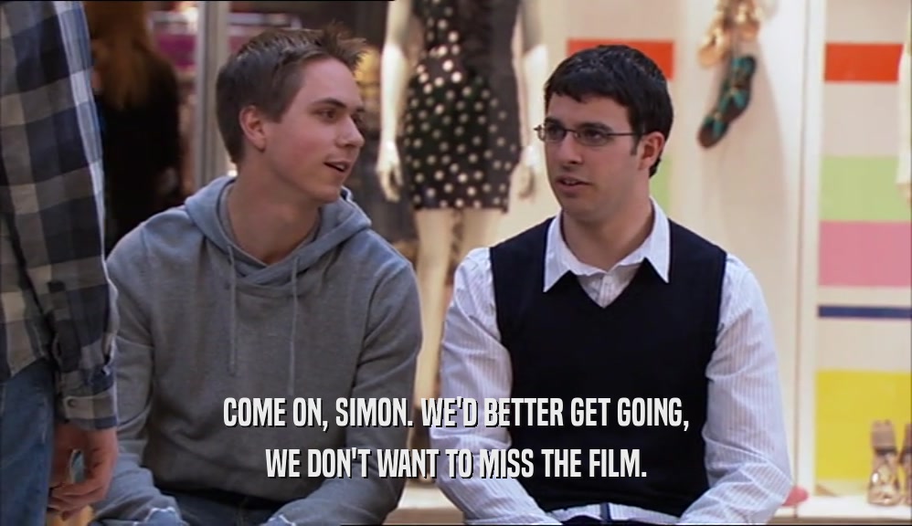 COME ON, SIMON. WE'D BETTER GET GOING,
 WE DON'T WANT TO MISS THE FILM.
 