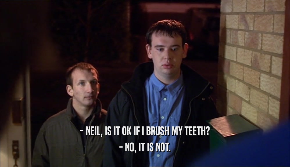 - NEIL, IS IT OK IF I BRUSH MY TEETH? - NO, IT IS NOT. 
