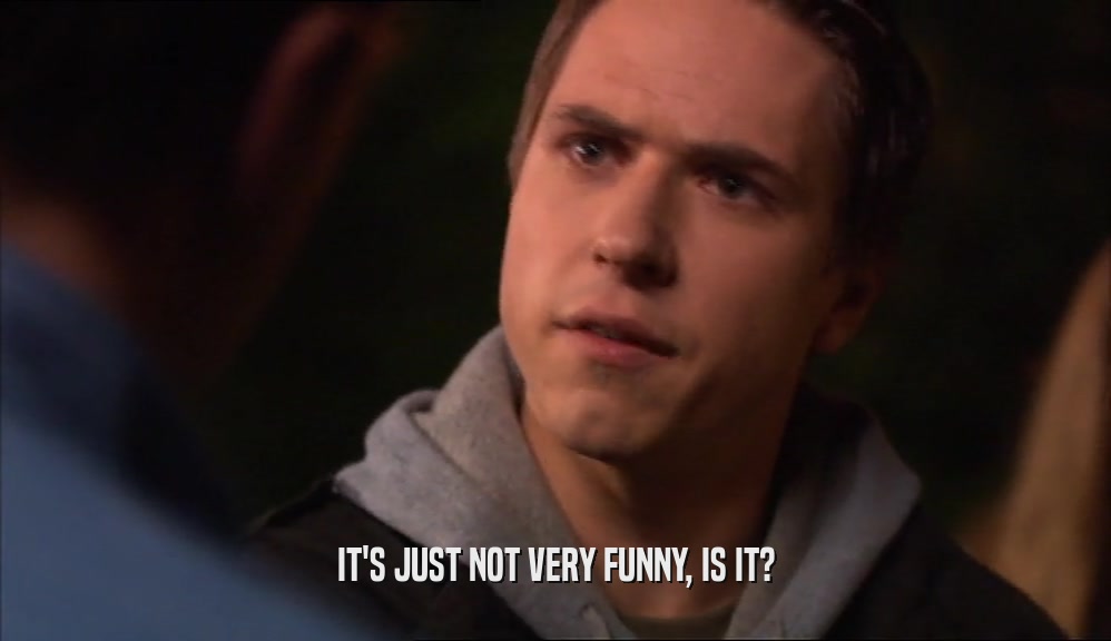IT'S JUST NOT VERY FUNNY, IS IT?  