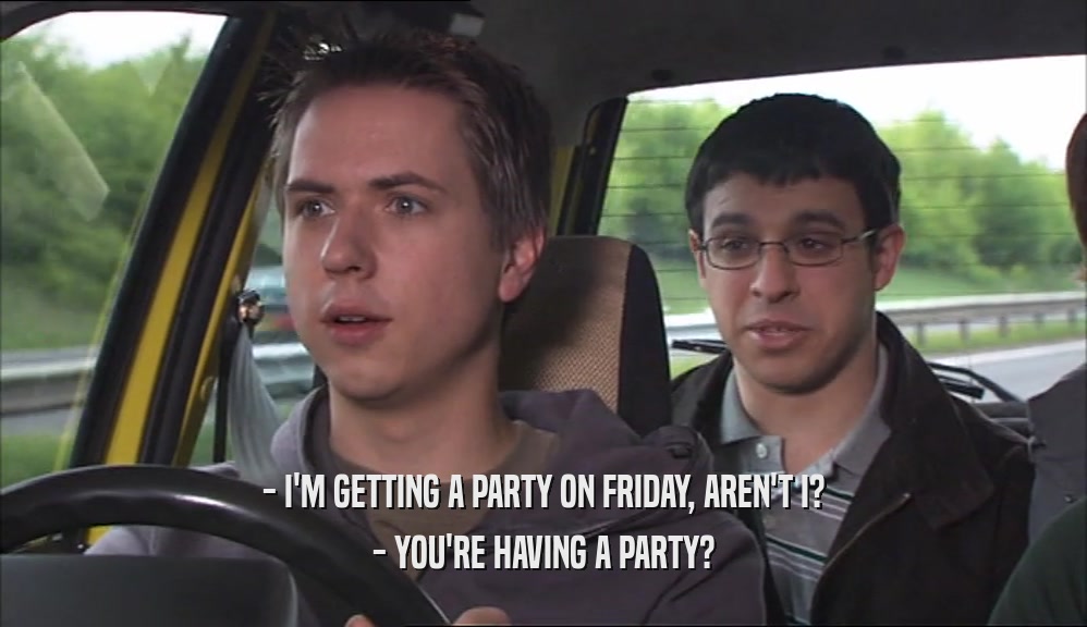 - I'M GETTING A PARTY ON FRIDAY, AREN'T I?
 - YOU'RE HAVING A PARTY?
 