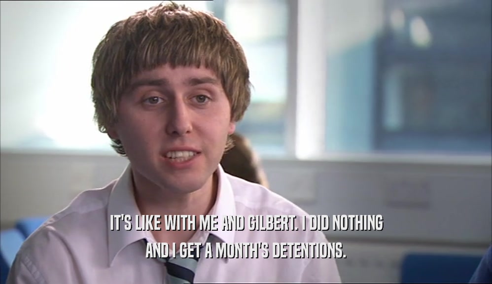 IT'S LIKE WITH ME AND GILBERT. I DID NOTHING AND I GET A MONTH'S DETENTIONS. 