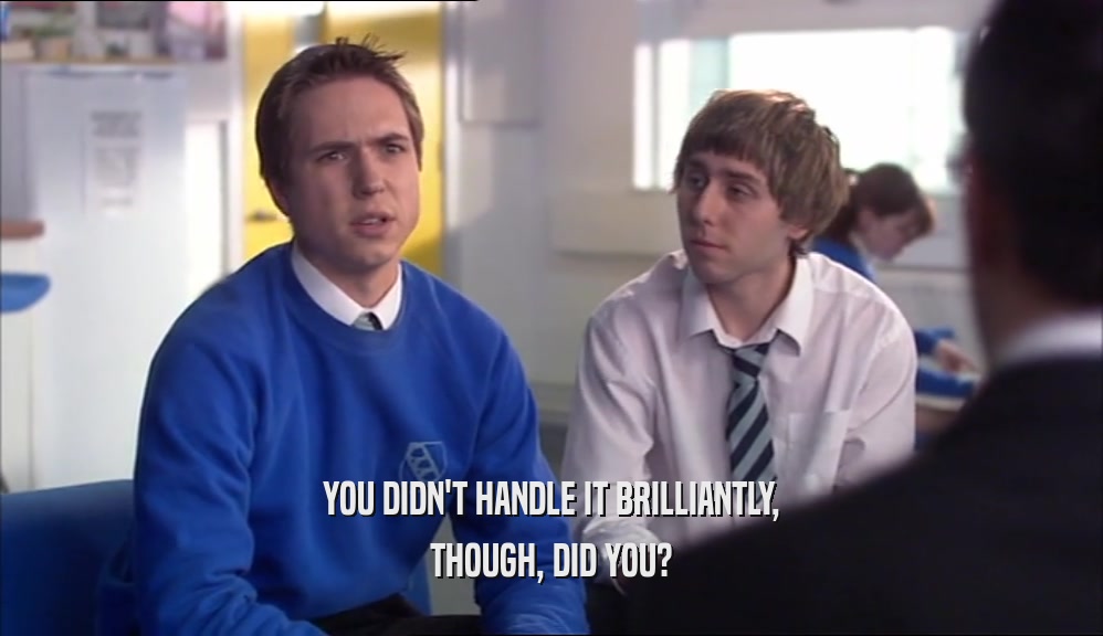 YOU DIDN'T HANDLE IT BRILLIANTLY, THOUGH, DID YOU? 