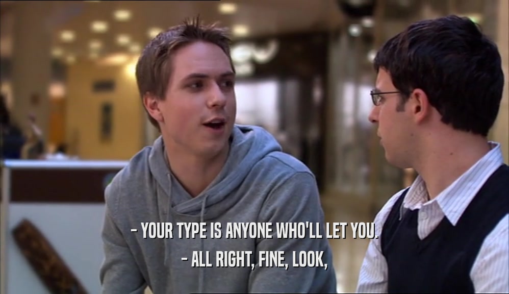 - YOUR TYPE IS ANYONE WHO'LL LET YOU. - ALL RIGHT, FINE, LOOK, 
