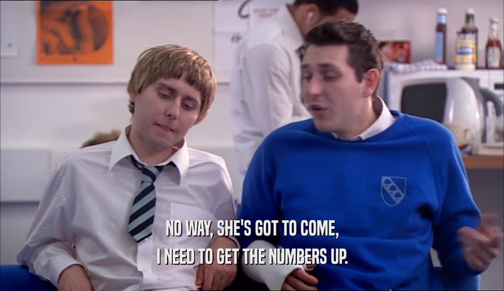 NO WAY, SHE'S GOT TO COME, I NEED TO GET THE NUMBERS UP. 