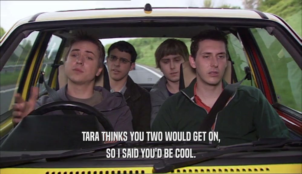 TARA THINKS YOU TWO WOULD GET ON, SO I SAID YOU'D BE COOL. 