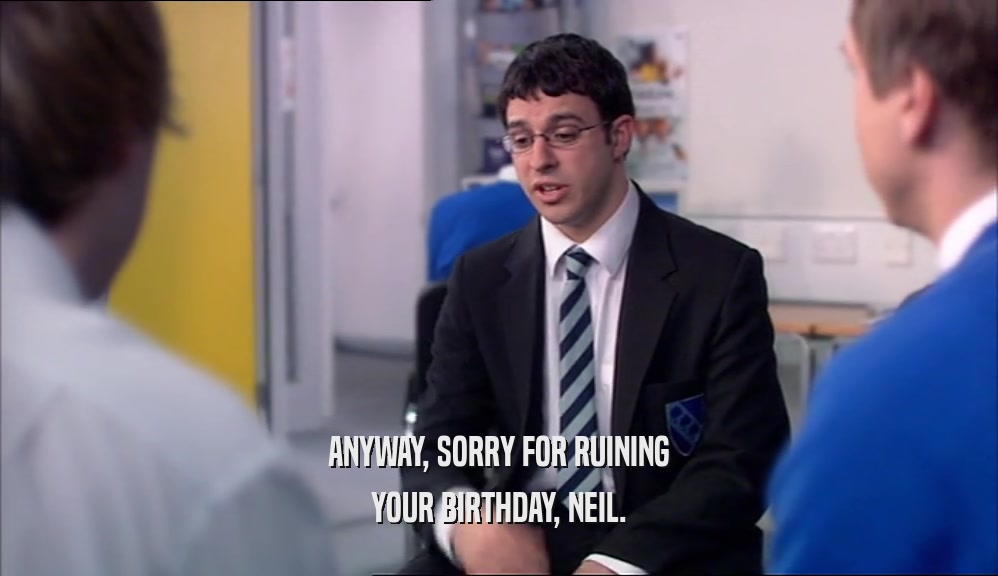 ANYWAY, SORRY FOR RUINING YOUR BIRTHDAY, NEIL. 