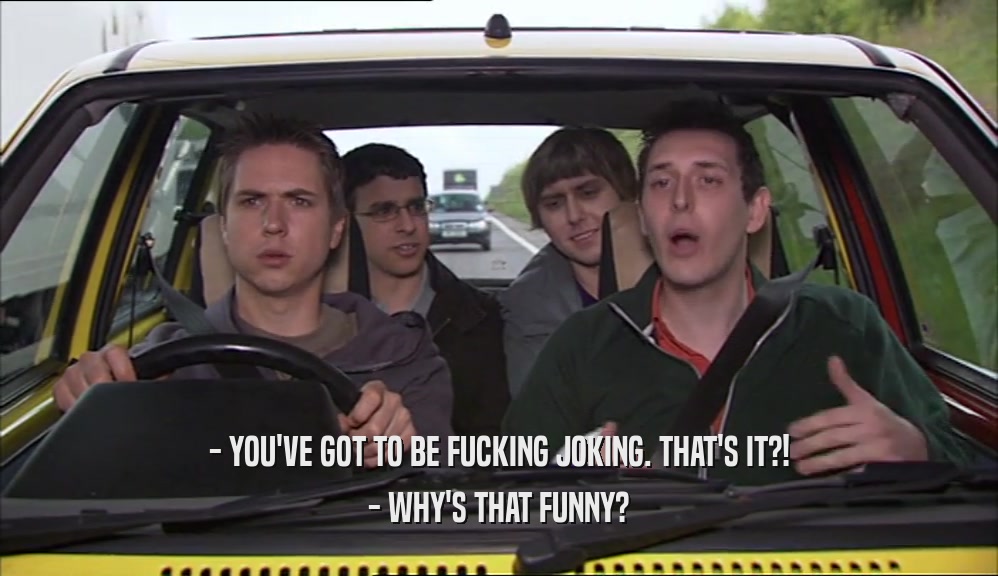 - YOU'VE GOT TO BE FUCKING JOKING. THAT'S IT?! - WHY'S THAT FUNNY? 