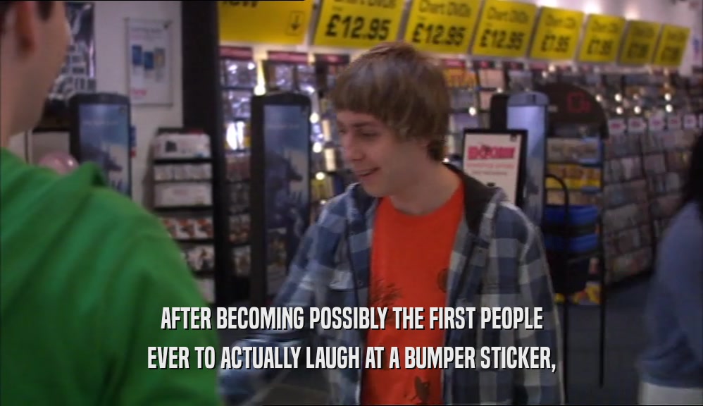 AFTER BECOMING POSSIBLY THE FIRST PEOPLE EVER TO ACTUALLY LAUGH AT A BUMPER STICKER, 