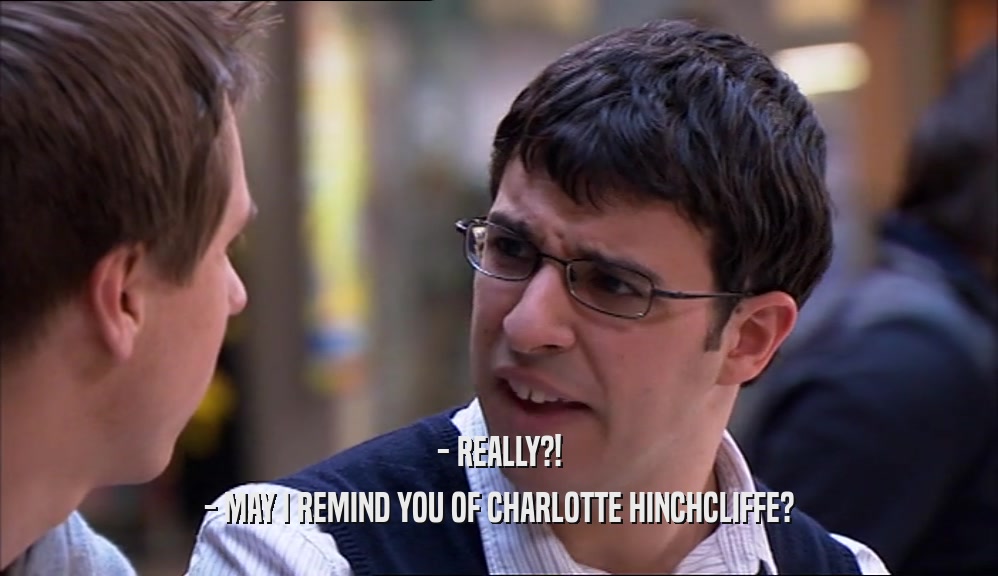 - REALLY?!
 - MAY I REMIND YOU OF CHARLOTTE HINCHCLIFFE?
 