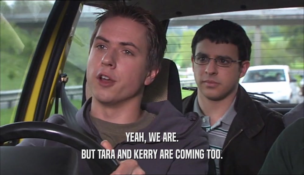 YEAH, WE ARE. BUT TARA AND KERRY ARE COMING TOO. 