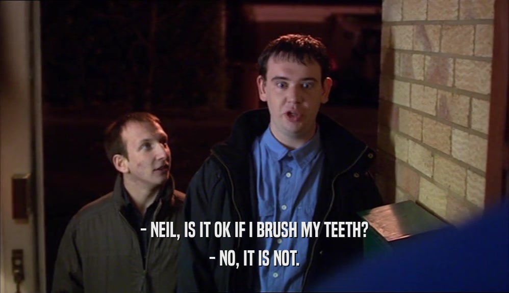 - NEIL, IS IT OK IF I BRUSH MY TEETH? - NO, IT IS NOT. 