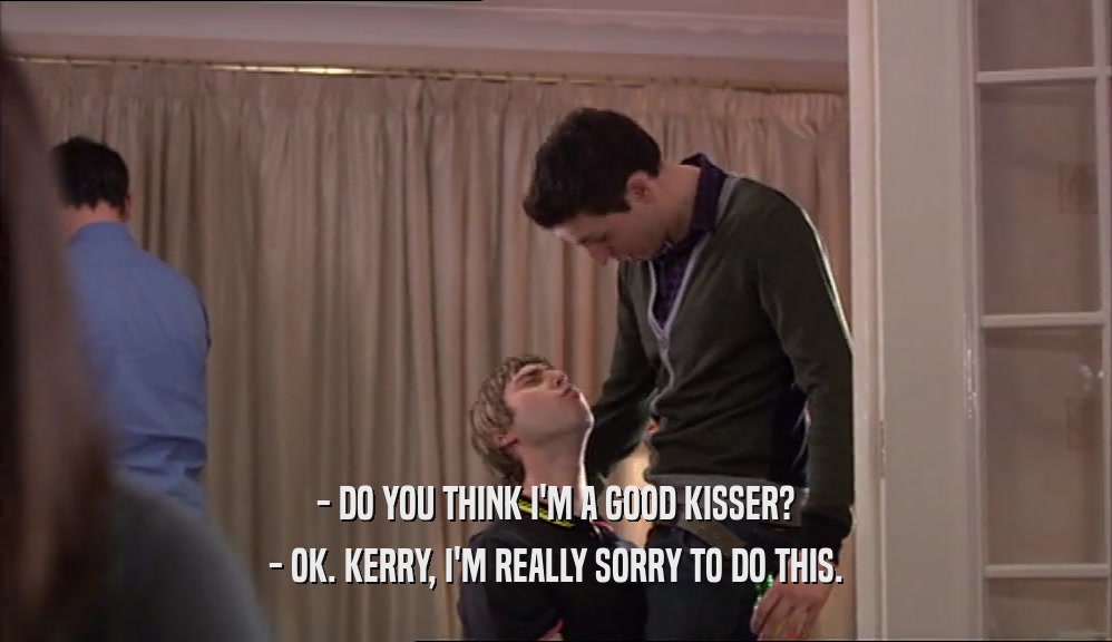 - DO YOU THINK I'M A GOOD KISSER? - OK. KERRY, I'M REALLY SORRY TO DO THIS. 