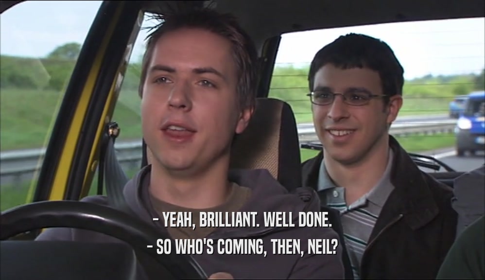 - YEAH, BRILLIANT. WELL DONE. - SO WHO'S COMING, THEN, NEIL? 