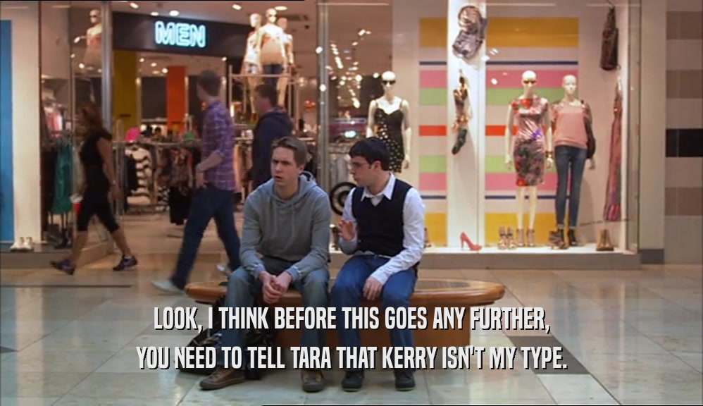 LOOK, I THINK BEFORE THIS GOES ANY FURTHER, YOU NEED TO TELL TARA THAT KERRY ISN'T MY TYPE. 