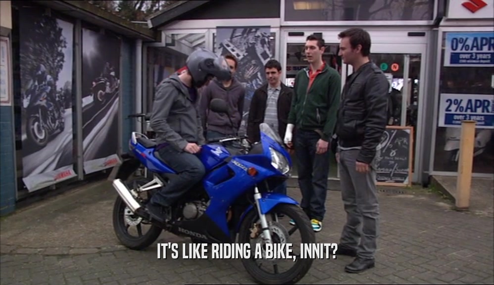 IT'S LIKE RIDING A BIKE, INNIT?  