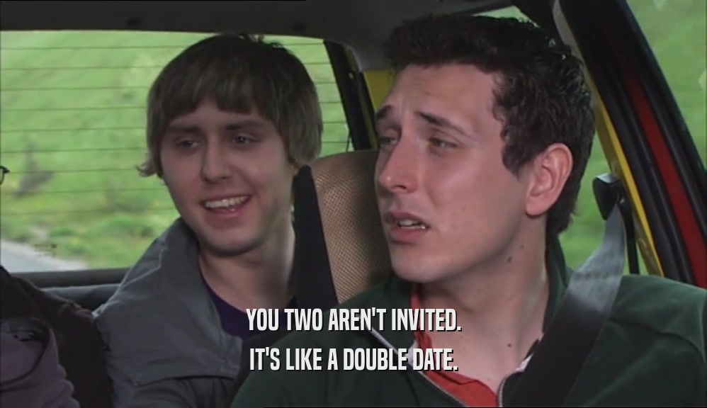 YOU TWO AREN'T INVITED. IT'S LIKE A DOUBLE DATE. 
