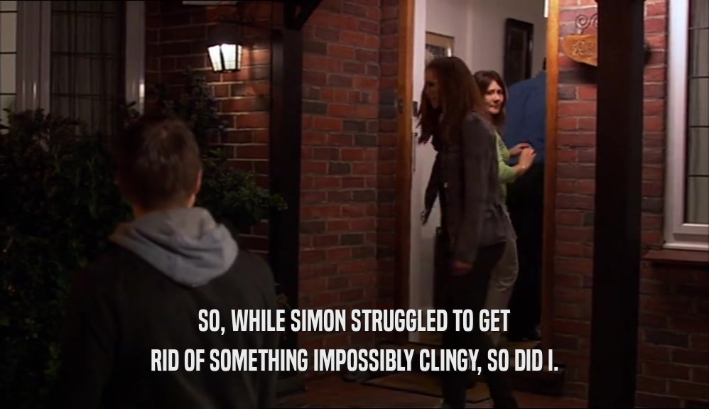 SO, WHILE SIMON STRUGGLED TO GET
 RID OF SOMETHING IMPOSSIBLY CLINGY, SO DID I.
 
