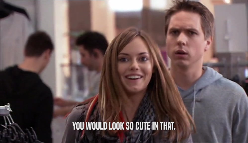 YOU WOULD LOOK SO CUTE IN THAT.  