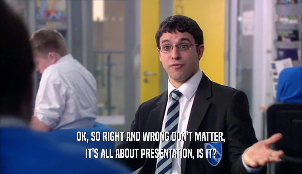 OK, SO RIGHT AND WRONG DON'T MATTER, IT'S ALL ABOUT PRESENTATION, IS IT? 