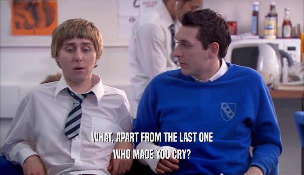 WHAT, APART FROM THE LAST ONE WHO MADE YOU CRY? 