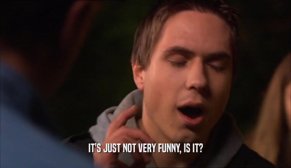 IT'S JUST NOT VERY FUNNY, IS IT?  