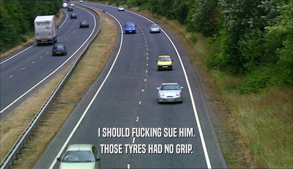 I SHOULD FUCKING SUE HIM. THOSE TYRES HAD NO GRIP. 