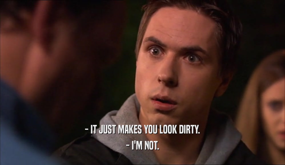 - IT JUST MAKES YOU LOOK DIRTY.
 - I'M NOT.
 