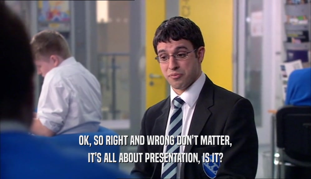 OK, SO RIGHT AND WRONG DON'T MATTER, IT'S ALL ABOUT PRESENTATION, IS IT? 