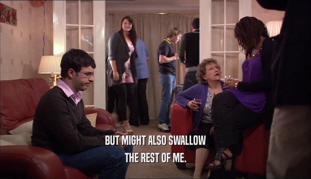 BUT MIGHT ALSO SWALLOW THE REST OF ME. 