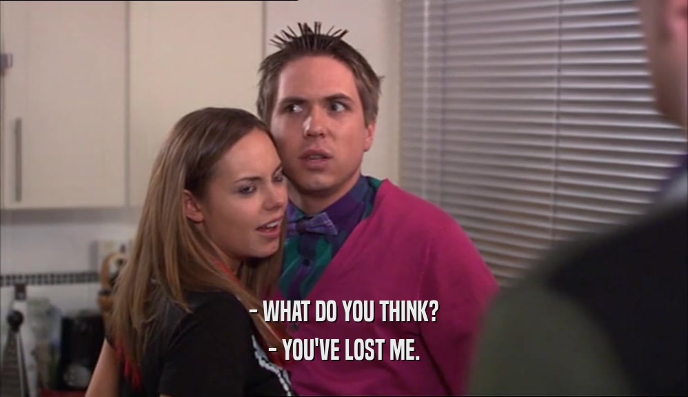 - WHAT DO YOU THINK? - YOU'VE LOST ME. 