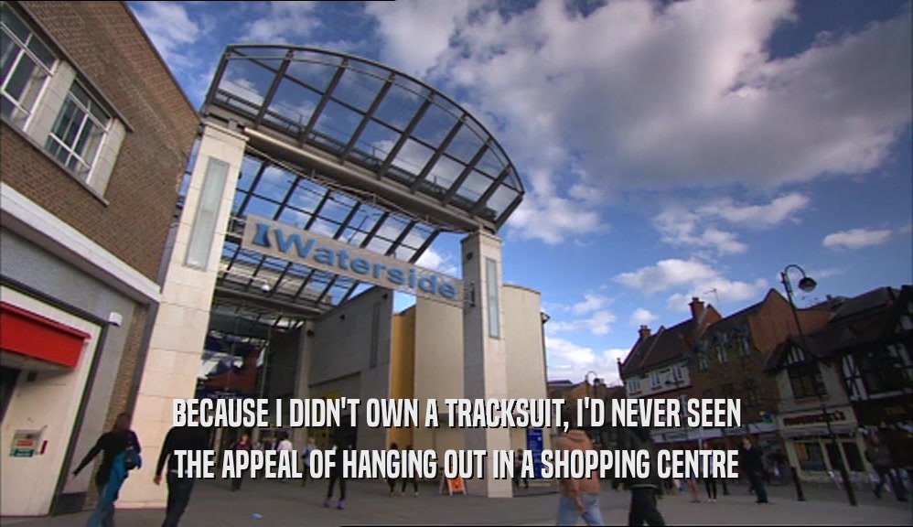 BECAUSE I DIDN'T OWN A TRACKSUIT, I'D NEVER SEEN THE APPEAL OF HANGING OUT IN A SHOPPING CENTRE 