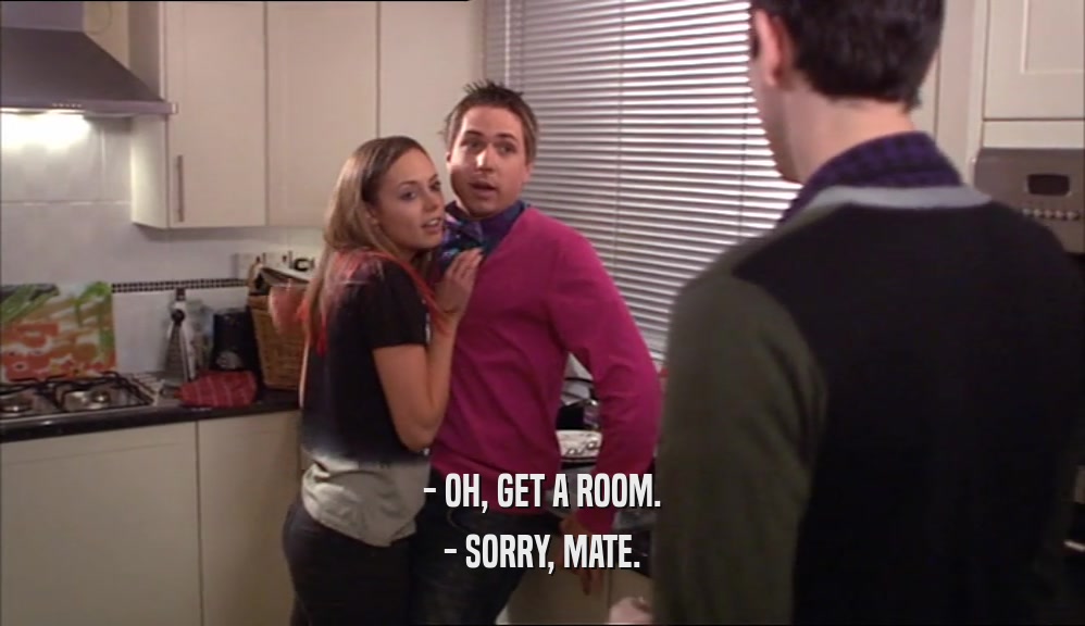 - OH, GET A ROOM. - SORRY, MATE. 