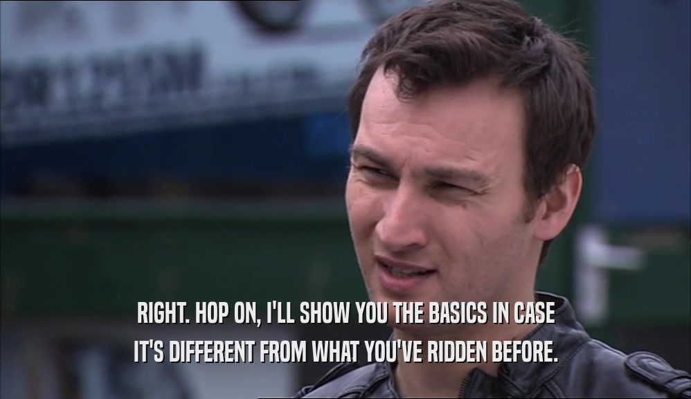 RIGHT. HOP ON, I'LL SHOW YOU THE BASICS IN CASE IT'S DIFFERENT FROM WHAT YOU'VE RIDDEN BEFORE. 