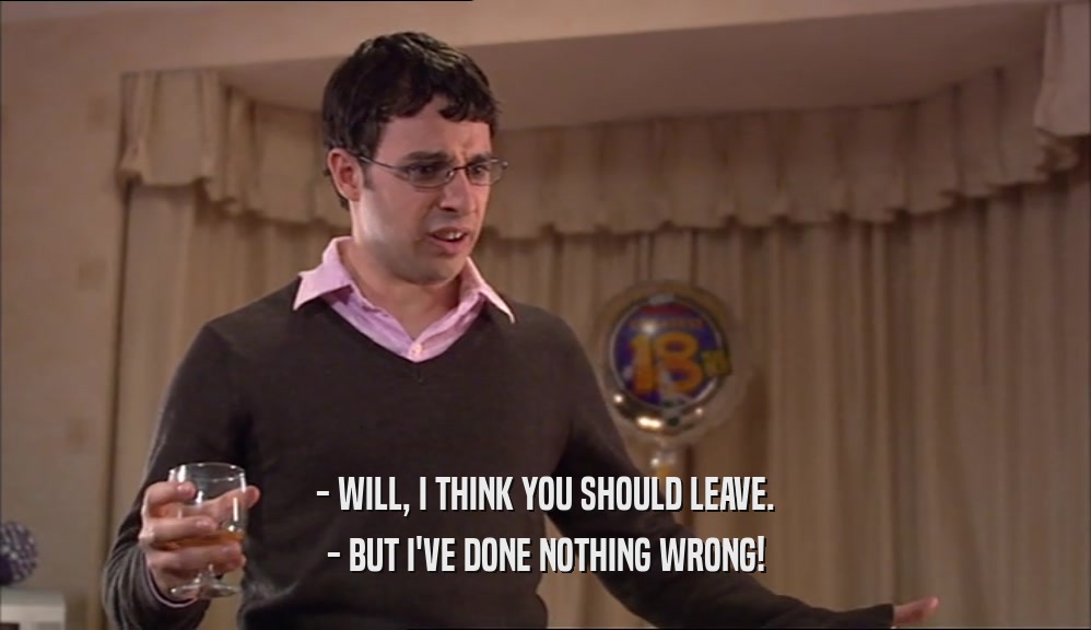 - WILL, I THINK YOU SHOULD LEAVE. - BUT I'VE DONE NOTHING WRONG! 