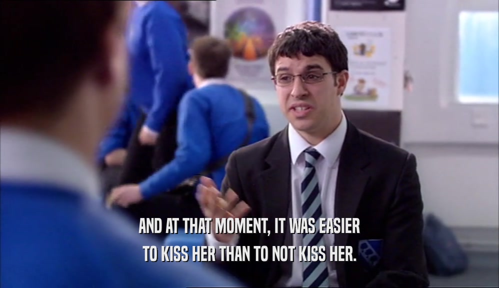 AND AT THAT MOMENT, IT WAS EASIER TO KISS HER THAN TO NOT KISS HER. 