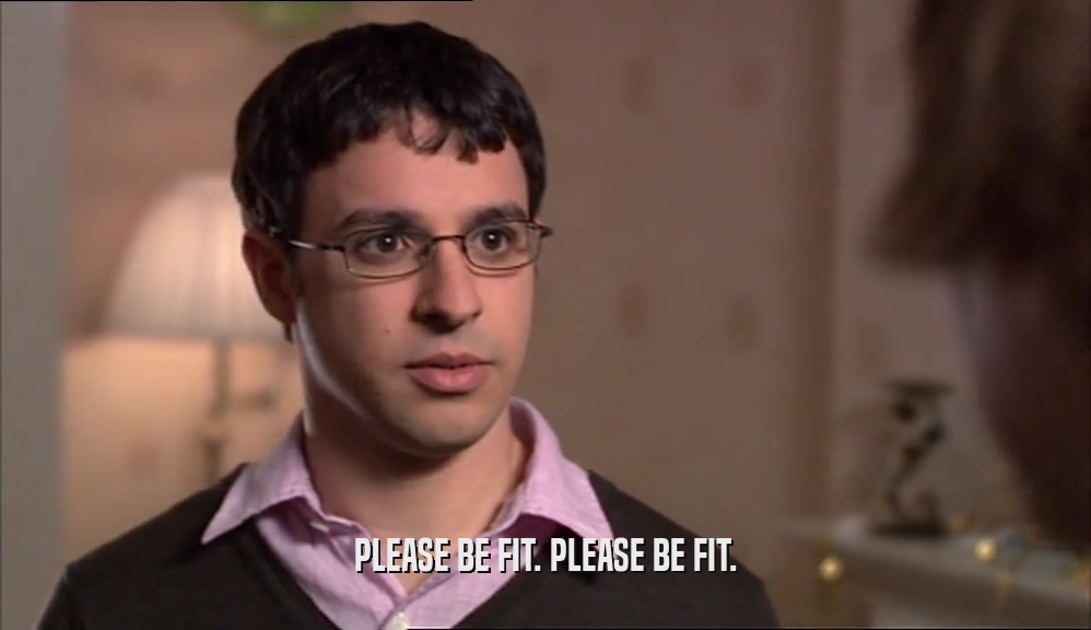 PLEASE BE FIT. PLEASE BE FIT.  