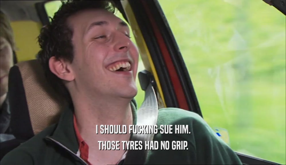 I SHOULD FUCKING SUE HIM. THOSE TYRES HAD NO GRIP. 