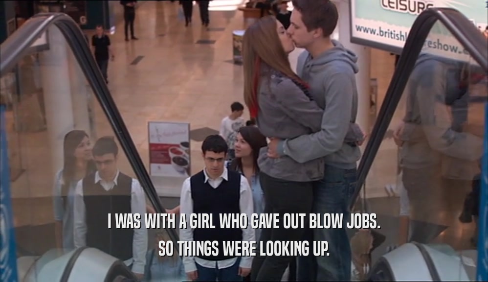 I WAS WITH A GIRL WHO GAVE OUT BLOW JOBS. SO THINGS WERE LOOKING UP. 