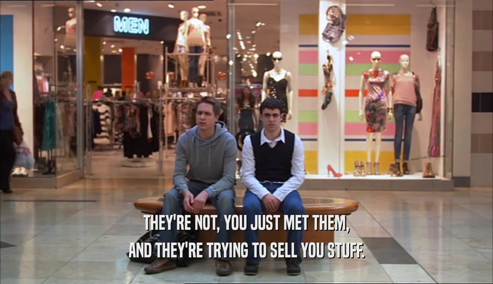 THEY'RE NOT, YOU JUST MET THEM, AND THEY'RE TRYING TO SELL YOU STUFF. 