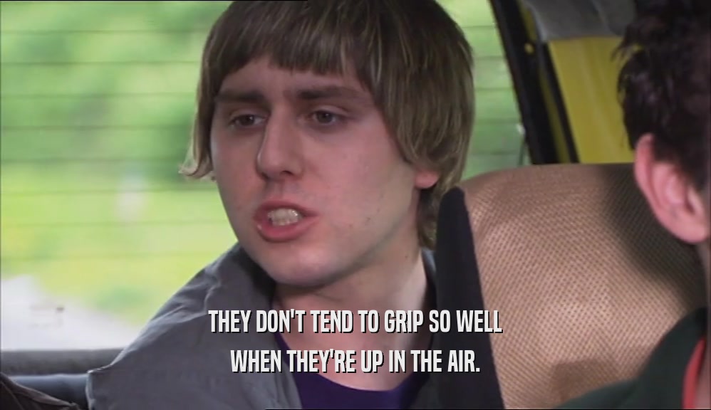 THEY DON'T TEND TO GRIP SO WELL WHEN THEY'RE UP IN THE AIR. 