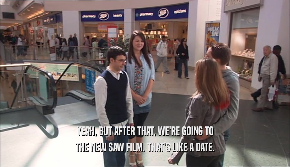 YEAH, BUT AFTER THAT, WE'RE GOING TO THE NEW SAW FILM. THAT'S LIKE A DATE. 