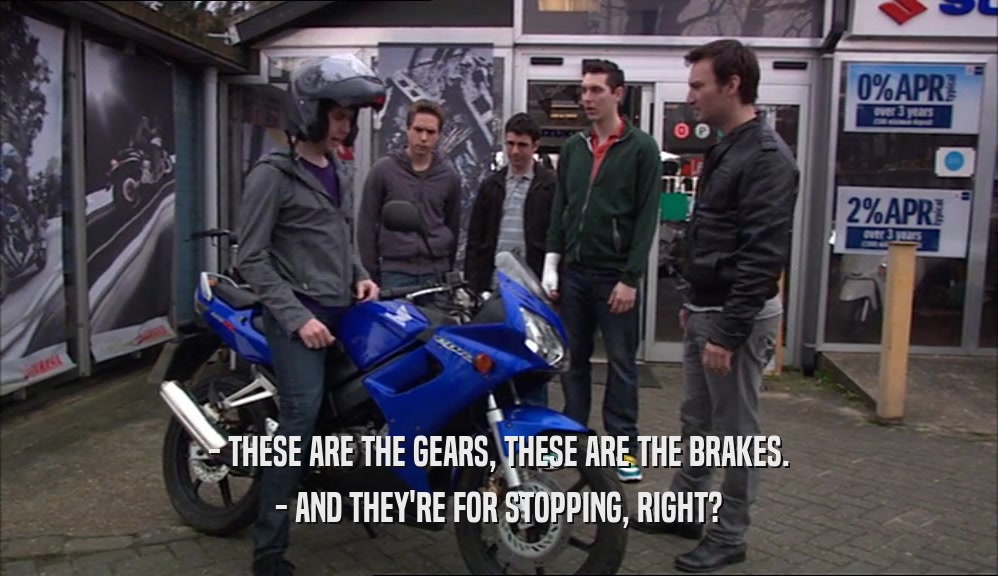 - THESE ARE THE GEARS, THESE ARE THE BRAKES.
 - AND THEY'RE FOR STOPPING, RIGHT?
 