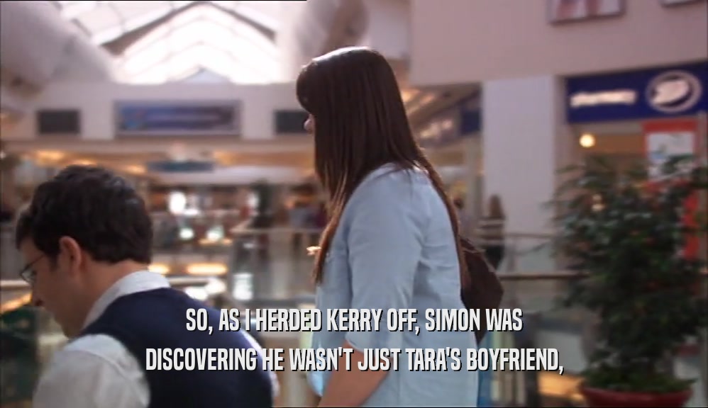 SO, AS I HERDED KERRY OFF, SIMON WAS DISCOVERING HE WASN'T JUST TARA'S BOYFRIEND, 