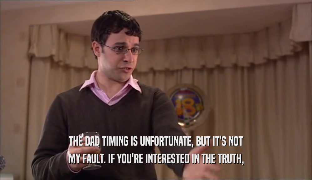 THE DAD TIMING IS UNFORTUNATE, BUT IT'S NOT MY FAULT. IF YOU'RE INTERESTED IN THE TRUTH, 