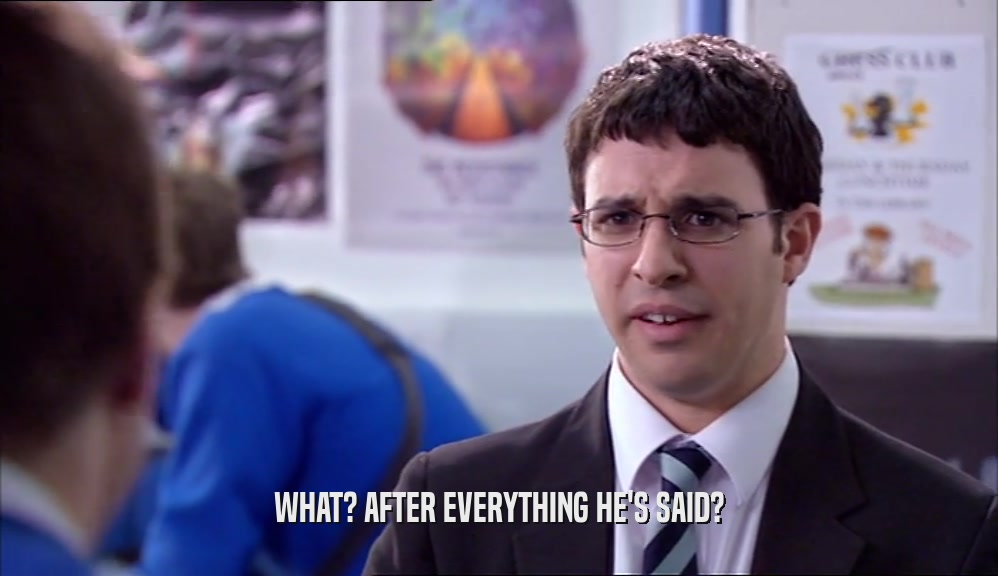 WHAT? AFTER EVERYTHING HE'S SAID?  