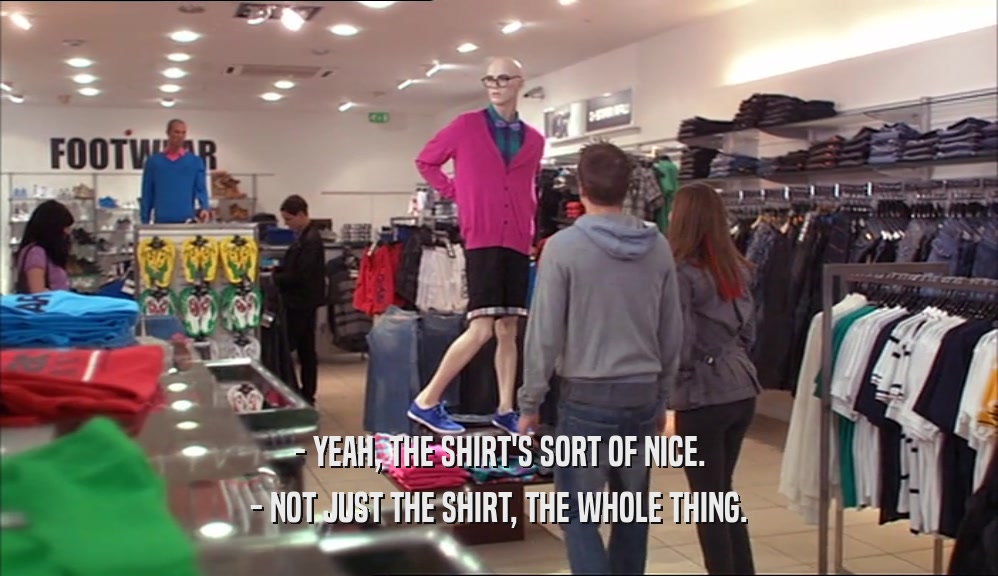 - YEAH, THE SHIRT'S SORT OF NICE. - NOT JUST THE SHIRT, THE WHOLE THING. 