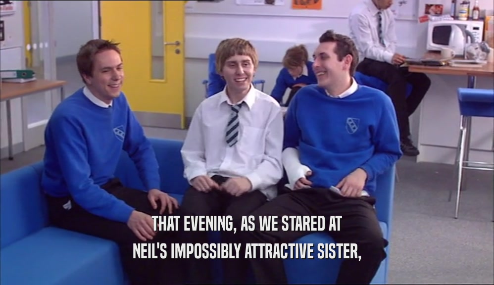 THAT EVENING, AS WE STARED AT
 NEIL'S IMPOSSIBLY ATTRACTIVE SISTER,
 