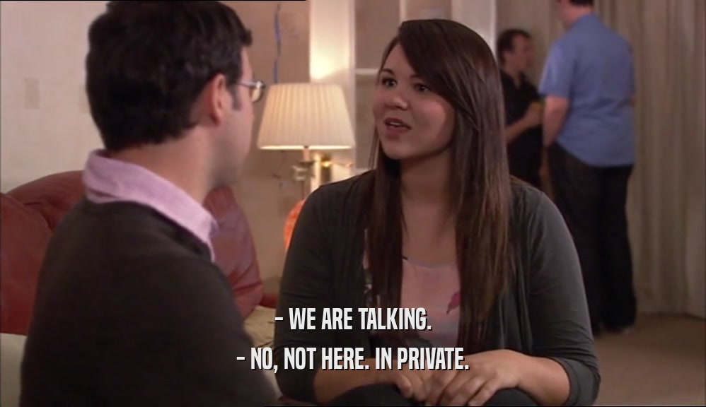 - WE ARE TALKING. - NO, NOT HERE. IN PRIVATE. 